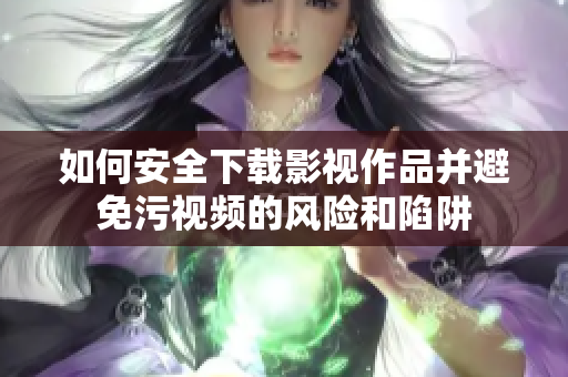 如何安全下载影视作品并避免污视频的风险和陷阱
