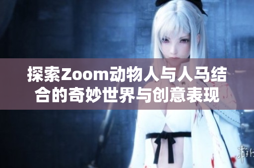 探索Zoom动物人与人马结合的奇妙世界与创意表现