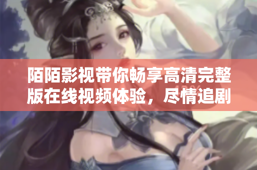 陌陌影视带你畅享高清完整版在线视频体验，尽情追剧不再等待