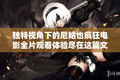 独特视角下的尼姑也疯狂电影全片观看体验尽在这篇文章中