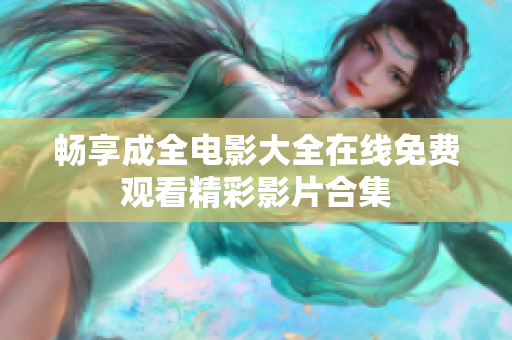 畅享成全电影大全在线免费观看精彩影片合集