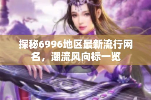 探秘6996地区最新流行网名，潮流风向标一览