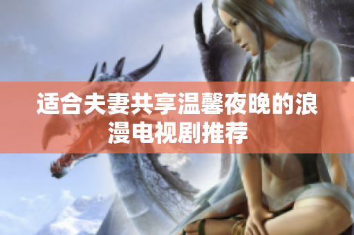 适合夫妻共享温馨夜晚的浪漫电视剧推荐
