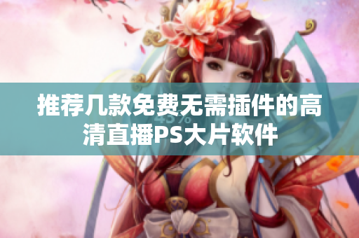 推荐几款免费无需插件的高清直播PS大片软件