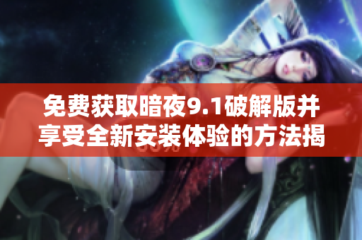 免费获取暗夜9.1破解版并享受全新安装体验的方法揭秘