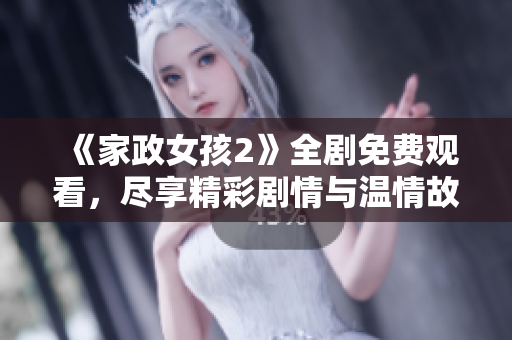 《家政女孩2》全剧免费观看，尽享精彩剧情与温情故事