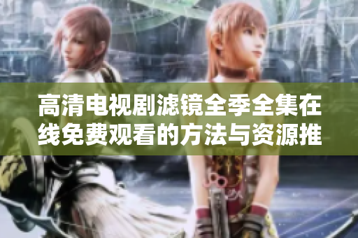 高清电视剧滤镜全季全集在线免费观看的方法与资源推荐