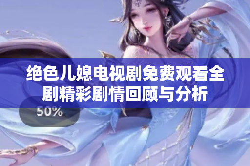 绝色儿媳电视剧免费观看全剧精彩剧情回顾与分析