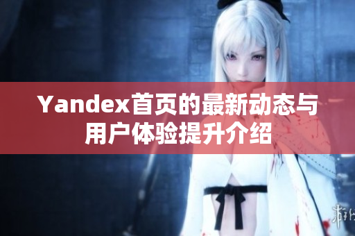 Yandex首页的最新动态与用户体验提升介绍