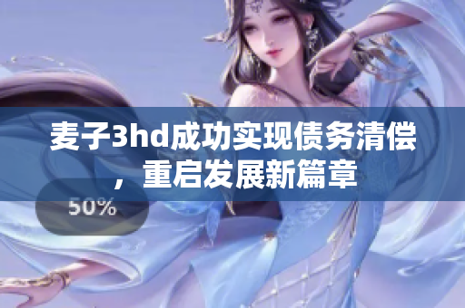 麦子3hd成功实现债务清偿，重启发展新篇章