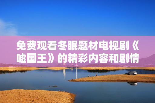 免费观看冬眠题材电视剧《嘘国王》的精彩内容和剧情解析