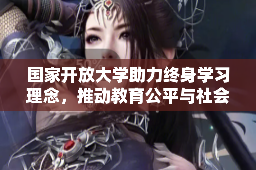 国家开放大学助力终身学习理念，推动教育公平与社会进步