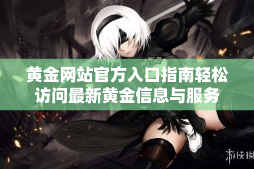 黄金网站官方入口指南轻松访问最新黄金信息与服务