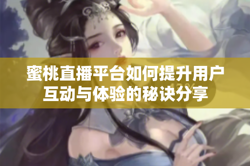 蜜桃直播平台如何提升用户互动与体验的秘诀分享
