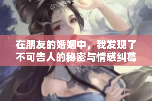 在朋友的婚姻中，我发现了不可告人的秘密与情感纠葛