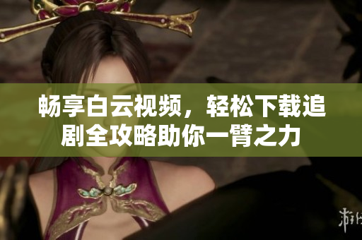 畅享白云视频，轻松下载追剧全攻略助你一臂之力