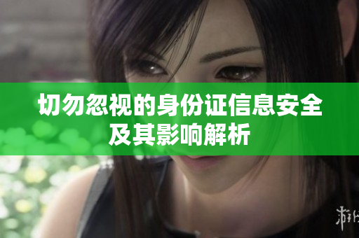 切勿忽视的身份证信息安全及其影响解析