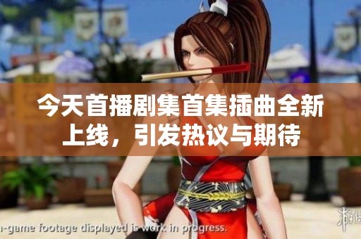 今天首播剧集首集插曲全新上线，引发热议与期待