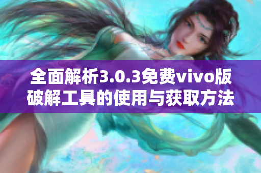 全面解析3.0.3免费vivo版破解工具的使用与获取方法