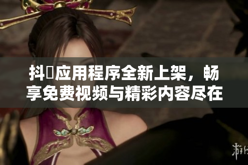 抖抈应用程序全新上架，畅享免费视频与精彩内容尽在掌握中