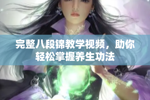 完整八段锦教学视频，助你轻松掌握养生功法