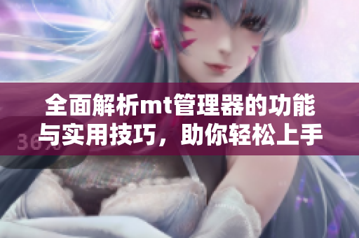 全面解析mt管理器的功能与实用技巧，助你轻松上手与应用
