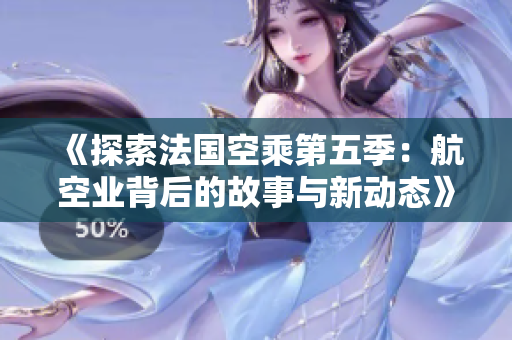 《探索法国空乘第五季：航空业背后的故事与新动态》