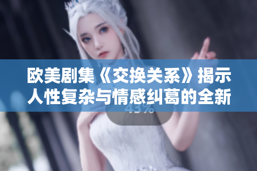 欧美剧集《交换关系》揭示人性复杂与情感纠葛的全新视角