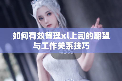 如何有效管理xl上司的期望与工作关系技巧