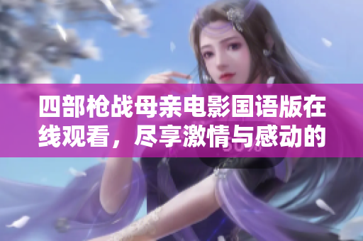 四部枪战母亲电影国语版在线观看，尽享激情与感动的视觉盛宴