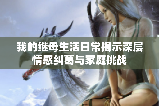 我的继母生活日常揭示深层情感纠葛与家庭挑战