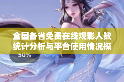 全国各省免费在线观影人数统计分析与平台使用情况探讨