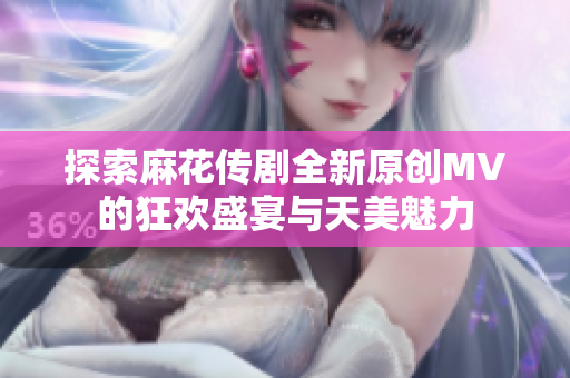 探索麻花传剧全新原创MV的狂欢盛宴与天美魅力
