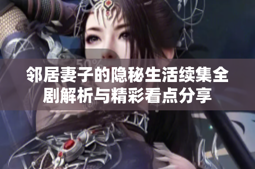 邻居妻子的隐秘生活续集全剧解析与精彩看点分享