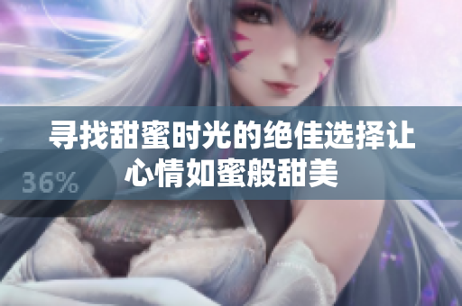 寻找甜蜜时光的绝佳选择让心情如蜜般甜美