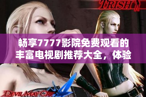 畅享7777影院免费观看的丰富电视剧推荐大全，体验全球精彩剧集