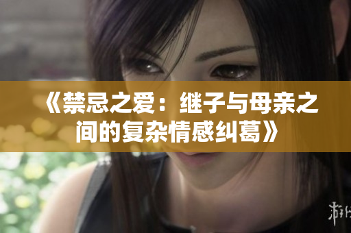 《禁忌之爱：继子与母亲之间的复杂情感纠葛》