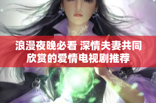 浪漫夜晚必看 深情夫妻共同欣赏的爱情电视剧推荐