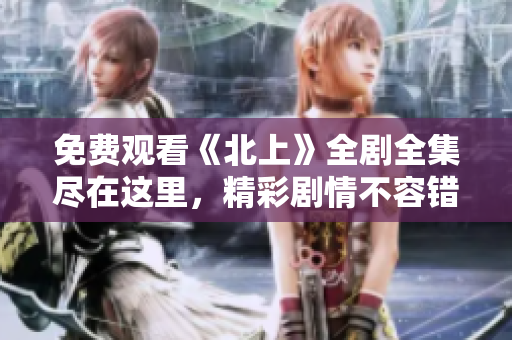 免费观看《北上》全剧全集尽在这里，精彩剧情不容错过