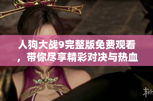 人狗大战9完整版免费观看，带你尽享精彩对决与热血瞬间