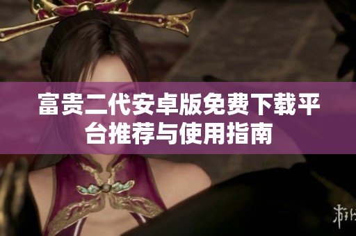 富贵二代安卓版免费下载平台推荐与使用指南