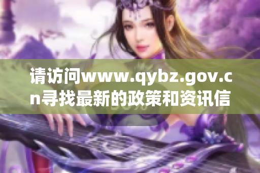 请访问www.qybz.gov.cn寻找最新的政策和资讯信息