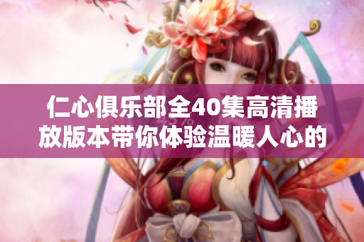 仁心俱乐部全40集高清播放版本带你体验温暖人心的故事