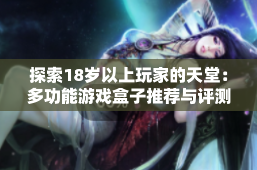 探索18岁以上玩家的天堂：多功能游戏盒子推荐与评测