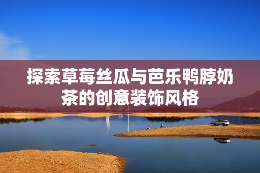 探索草莓丝瓜与芭乐鸭脖奶茶的创意装饰风格
