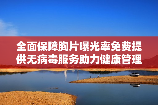 全面保障胸片曝光率免费提供无病毒服务助力健康管理