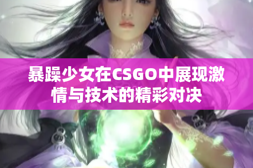暴躁少女在CSGO中展现激情与技术的精彩对决