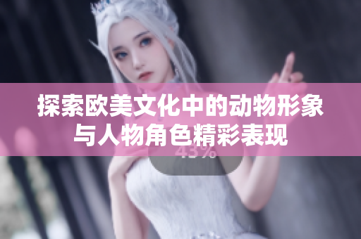 探索欧美文化中的动物形象与人物角色精彩表现