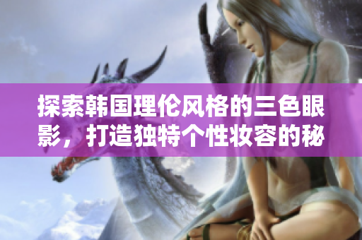 探索韩国理伦风格的三色眼影，打造独特个性妆容的秘诀