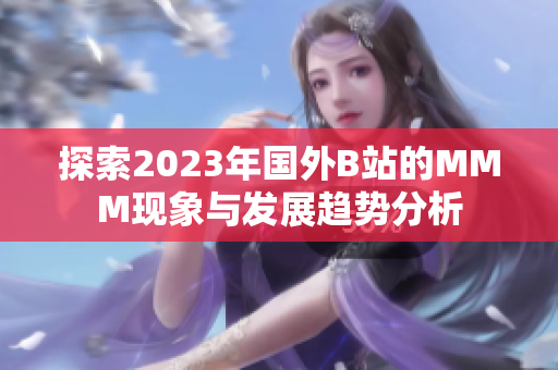 探索2023年国外B站的MMM现象与发展趋势分析